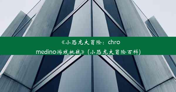 《小恐龙大冒险：chromedino游戏挑战》(小恐龙大冒险百科)